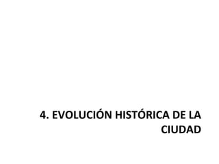 4. EVOLUCIÓN HISTÓRICA DE LA
CIUDAD
 