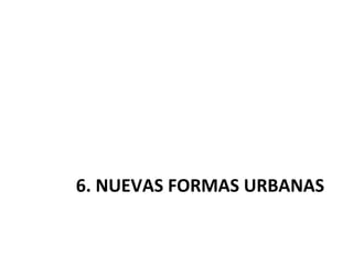 6. NUEVAS FORMAS URBANAS
 