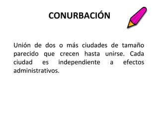 CONURBACIÓN
Unión de dos o más ciudades de tamaño
parecido que crecen hasta unirse. Cada
ciudad es independiente a efectos
administrativos.
 
