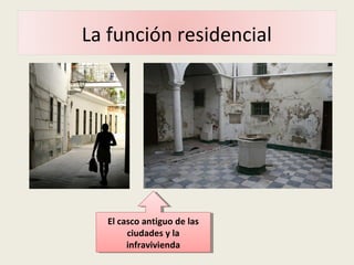 La función residencial
El casco antiguo de las
ciudades y la
infravivienda
El casco antiguo de las
ciudades y la
infravivienda
 