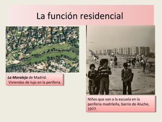 La función residencial
La Moraleja de Madrid.
Viviendas de lujo en la periferia.
La Moraleja de Madrid.
Viviendas de lujo en la periferia.
Niños que van a la escuela en la
periferia madrileña, barrio de Aluche,
1977.
Niños que van a la escuela en la
periferia madrileña, barrio de Aluche,
1977.
 