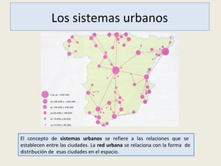 Los sistemas urbanos
El concepto de sistemas urbanos se refiere a las relaciones que se
establecen entre las ciudades. La red urbana se relaciona con la forma de
distribución de esas ciudades en el espacio.
 