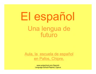 El español
 Una lengua de
    futuro

Aula, la escuela de español
                    españ
     en Pafos, Chipre.
         Pafos,
       www.aulaschool.com-Spanish
     Language School-Paphos, Cyprus
 