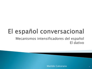 El español conversacional Mecanismos intensificadores del español       El dativo Matilde Calcerano 1 