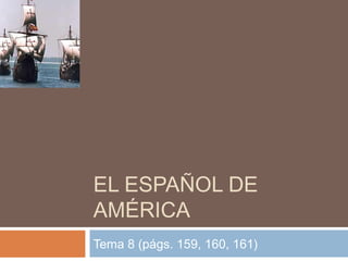EL ESPAÑOL DE
AMÉRICA
Tema 8 (págs. 159, 160, 161)
 