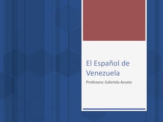 El Español de
Venezuela
Profesora: Gabriela Acosta
 