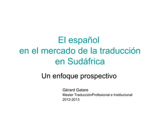 El español
en el mercado de la traducción
         en Sudáfrica
     Un enfoque prospectivo
           Gérard Gatare
           Master TraducciónProfesional e Institucional
           2012-2013
 