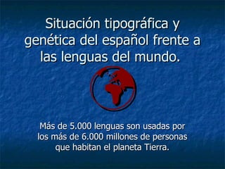 Situación tipográfica y genética del español frente a las lenguas del mundo.   Más de 5.000 lenguas son usadas por los más de 6.000 millones de personas que habitan el planeta Tierra. 