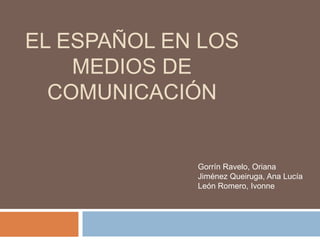 EL ESPAÑOL EN LOS
    MEDIOS DE
  COMUNICACIÓN


             Gorrín Ravelo, Oriana
             Jiménez Queiruga, Ana Lucía
             León Romero, Ivonne
 
