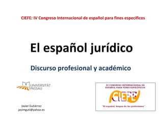 CIEFE: IV Congreso Internacional de español para fines específicos




        El español jurídico
        Discurso profesional y académico




   Javier Gutiérrez
javimguti@yahoo.es
 