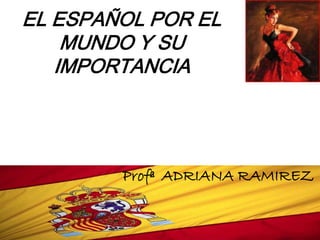 EL ESPAÑOL POR EL
    MUNDO Y SU
   IMPORTANCIA




        Profª ADRIANA RAMIREZ
 