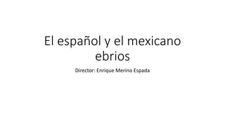 El español y el mexicano
         ebrios
     Director: Enrique Merino Espada
 