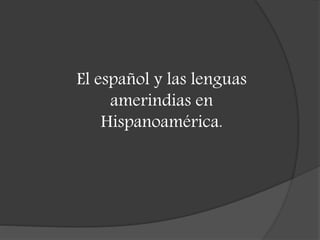 El español y las lenguas
amerindias en
Hispanoamérica.
 