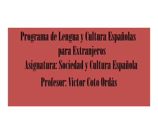 ProgramadeLenguayCulturaEspañolas
paraExtranjeros
Asignatura:SociedadyCulturaEspañola
Profesor:VíctorCotoOrdás
 