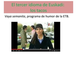 El tercer idioma de Euskadi:
los tacos
Vaya semanita, programa de humor de la ETB.
 