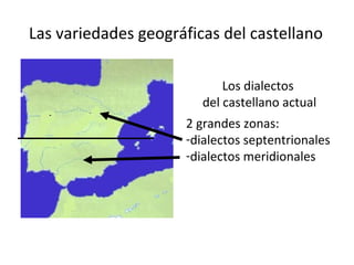 Las variedades geográficas del castellano
Los dialectos
del castellano actual
2 grandes zonas:
-dialectos septentrionales
-dialectos meridionales
 