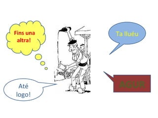 Ta lluéuFins una
altra!
AGURAté
logo!
 