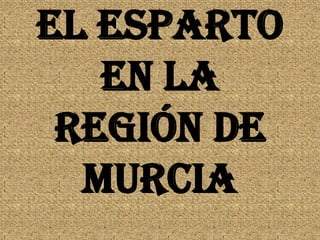 El esparto
   En la
 Región de
  Murcia
 