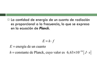 La cantidad de energía de un cuanto de radiación es proporcional a la frecuencia, lo que se expresa en la ecuación de  Planck. 