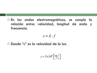 En las ondas electromagnéticas, se cumple la relación entre: velocidad, longitud de onda y frecuencia. Donde “c” es la velocidad de la luz. 