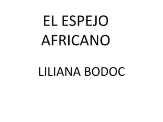 EL ESPEJO
AFRICANO
LILIANA BODOC
 