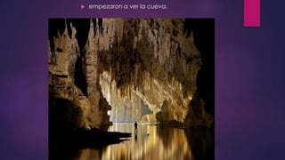  empezaron a ver la cueva.
 
