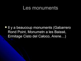 Les monumentsLes monuments
 Il y a beaucoup monuments (GabarreroIl y a beaucoup monuments (Gabarrero
Rond Point, Monumetn a les Baissé,Rond Point, Monumetn a les Baissé,
Ermitage Cisto del Caloco, Arene…)Ermitage Cisto del Caloco, Arene…)
 
