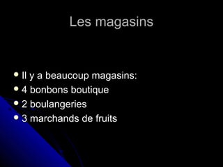Les magasinsLes magasins
 Il y a beaucoup magasins:Il y a beaucoup magasins:
 4 bonbons boutique4 bonbons boutique
 2 boulangeries2 boulangeries
 3 marchands de fruits3 marchands de fruits
 