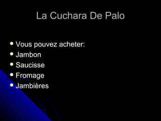 La Cuchara De PaloLa Cuchara De Palo
 Vous pouvez acheter:Vous pouvez acheter:
 JambonJambon
 SaucisseSaucisse
 FromageFromage
 JambièresJambières
 