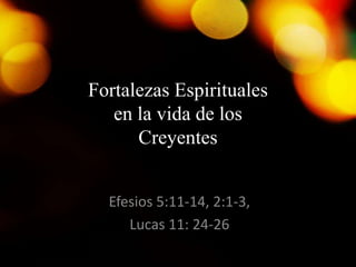 Fortalezas Espirituales
en la vida de los
Creyentes
Efesios 5:11-14, 2:1-3,
Lucas 11: 24-26
 