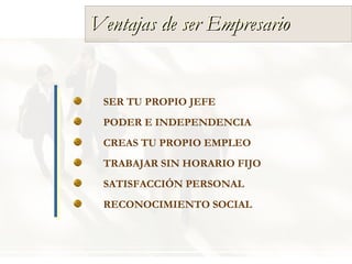 SER TU PROPIO JEFE CREAS TU PROPIO EMPLEO SATISFACCIÓN PERSONAL PODER E INDEPENDENCIA TRABAJAR SIN HORARIO FIJO Ventajas de ser Empresario RECONOCIMIENTO SOCIAL 