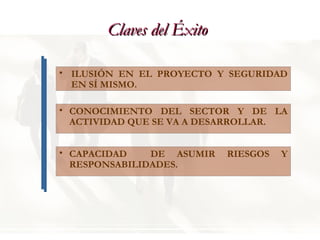 Claves del Éxito ILUSIÓN EN EL PROYECTO Y SEGURIDAD EN SÍ MISMO. CAPACIDAD  DE ASUMIR RIESGOS Y RESPONSABILIDADES. CONOCIMIENTO DEL SECTOR Y DE LA ACTIVIDAD QUE SE VA A DESARROLLAR. 