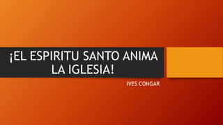 ¡EL ESPIRITU SANTO ANIMA
LA IGLESIA!
IVES CONGAR
 