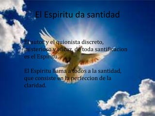 El Espiritu da santidad

El autor y el quionista discreto,
misterioso y eficaz, de toda santificacion
es el Espiritu.

El Espiritu llama a todos a la santidad,
que consiste en la perfeccion de la
claridad.
 