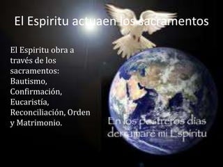 El Espiritu actuaen los sacramentos

El Espiritu obra a
través de los
sacramentos:
Bautismo,
Confirmación,
Eucaristía,
Reconciliación, Orden
y Matrimonio.
 