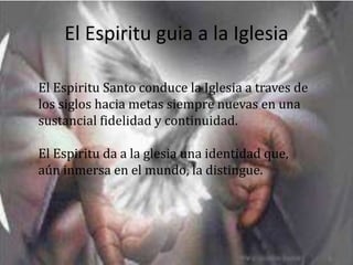 El Espiritu guia a la Iglesia

El Espiritu Santo conduce la Iglesia a traves de
los siglos hacia metas siempre nuevas en una
sustancial fidelidad y continuidad.

El Espiritu da a la glesia una identidad que,
aún inmersa en el mundo, la distingue.
 