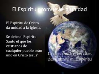 El Espiritu promueve la unidad

El Espiritu de Cristo
da unidad a la Iglesia.

Se debe al Espiritu
Santo el que los
cristianos de
cualquier pueblo sean
uno en Cristo Jesus”
 