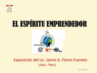 EL ESPÍRITU EMPRENDEDOR



Exposición del Lic. Jaime A. Flores Fuentes
              Lima - Perú
                                     31/03/2013
 