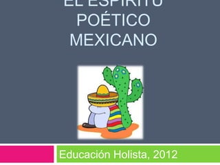 EL ESPÍRITU
POÉTICO
MEXICANO
Educación Holista, 2012
 