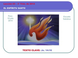 Para:
19 julio
2014
EL ESPÍRITU SANTO
Lección 03 – 3° Trim. de 2014
TEXTO CLAVE: Jn. 14:16
Escuela
Sabática
 