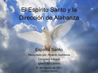 El Espíritu Santo y la Dirección de Alabanza Espíritu Santo Recopilado por: Ricardo Quinteros Congreso Integral Iglesia del Camino 21 de Agosto de 2010 