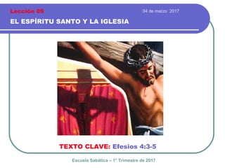 04 de marzo 2017
EL ESPÍRITU SANTO Y LA IGLESIA
TEXTO CLAVE: Efesios 4:3-5
Escuela Sabática – 1° Trimestre de 2017
Lección 09
 