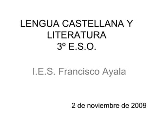 LENGUA CASTELLANA Y
LITERATURA
3º E.S.O.
2 de noviembre de 2009
I.E.S. Francisco Ayala
 