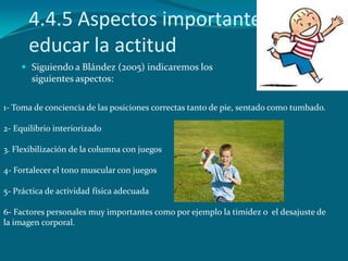 4.4.5 Aspectos importantes para
      educar la actitud
     Siguiendo a Blández (2005) indicaremos los
       siguientes...