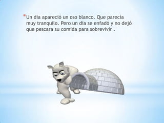 * Un día apareció un oso blanco. Que parecía

muy tranquilo. Pero un día se enfadó y no dejó
que pescara su comida para sobrevivir .

 
