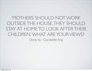 ‘MOTHERS SHOULD NOT WORK
OUTSIDETHE HOUSE.THEY SHOULD
STAY AT HOMETO LOOK AFTERTHEIR
CHILDREN.’WHAT AREYOURVIEWS?
Done by : Clarabelle Ang
Tuesday, April 16, 13
 