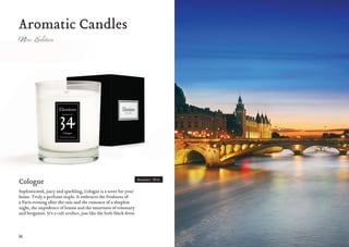36 37
Cologne
Sophisticated, juicy and sparkling, Cologne is a scent for your
home. Truly a perfume staple. It embraces the freshness of
a Paris evening after the rain and the romance of a sleepless
night, the impudence of lemon and the smartness of rosemary
and bergamot. It’s a cult artifact, just like the little black dress.
Moment #34
Aromatic Candles
 