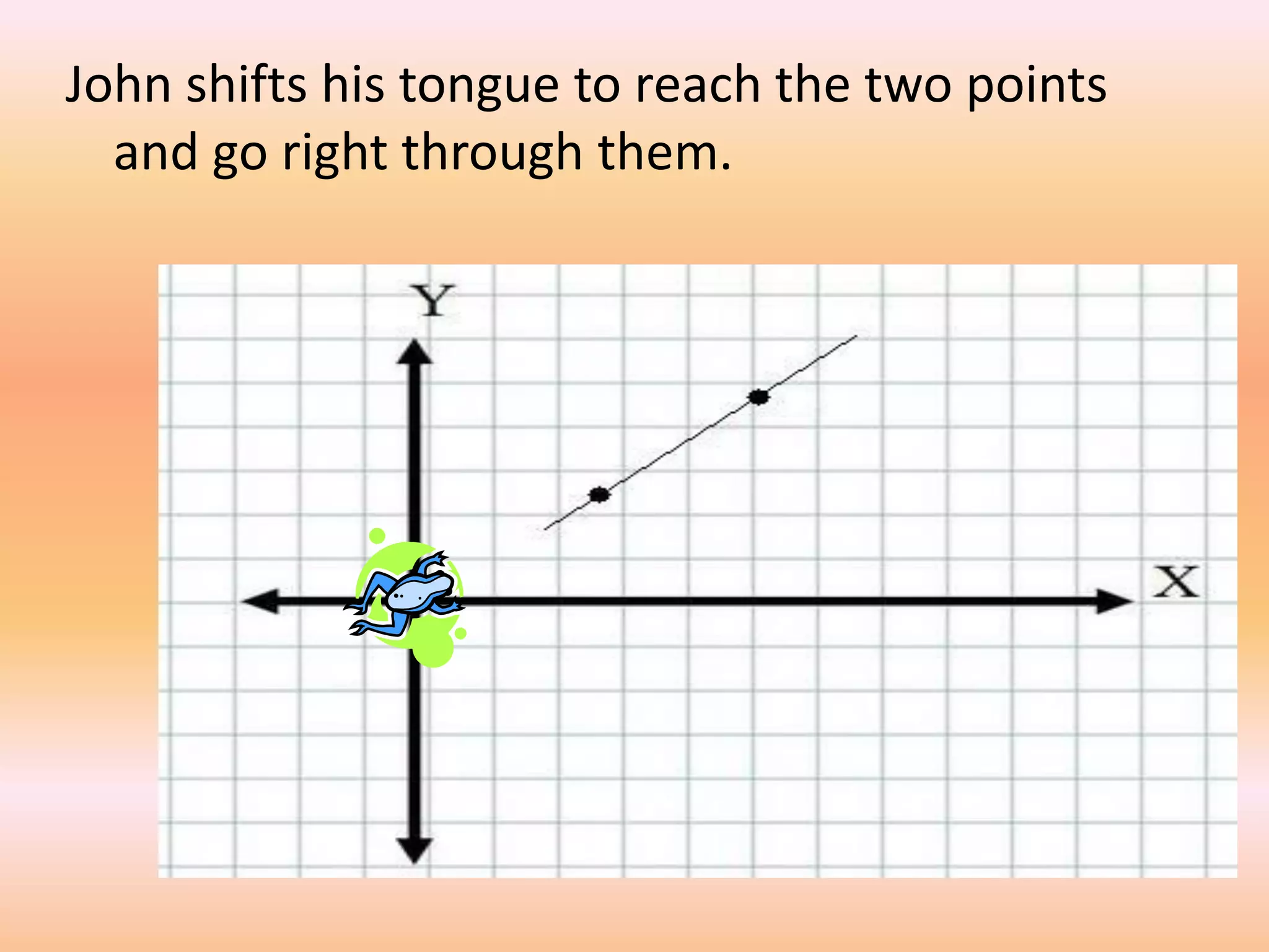 John shifts his tongue to reach the two points
  and go right through them.
 