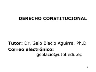 DERECHO CONSTITUCIONAL




Tutor: Dr. Galo Blacio Aguirre. Ph.D
Correo electrónico:
            gsblacio@utpl.edu.ec

                                       1
 