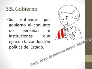 3.5. Gobierno
•Se entiende por
gobierno al conjunto
de personas e
instituciones que
ejercen la conducción
política del Estado.
 